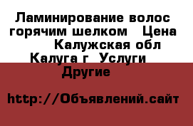 Ламинирование волос горячим шелком › Цена ­ 300 - Калужская обл., Калуга г. Услуги » Другие   